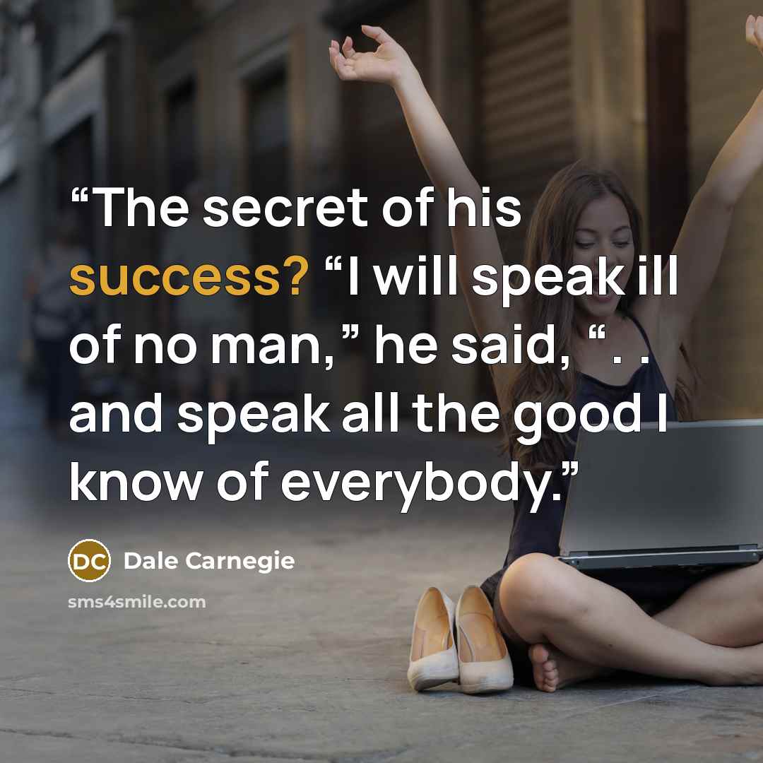 “The secret of his success? “I will speak ill of no man,” he said, “. . and speak all the good I know of everybody.” quote by Dale Carnegie