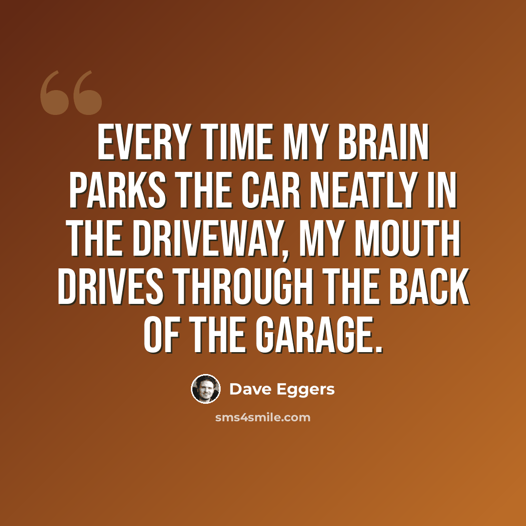 “Every time my brain parks the car neatly in the driveway, my mouth drives through the back of the garage.” quote by Dave Eggers