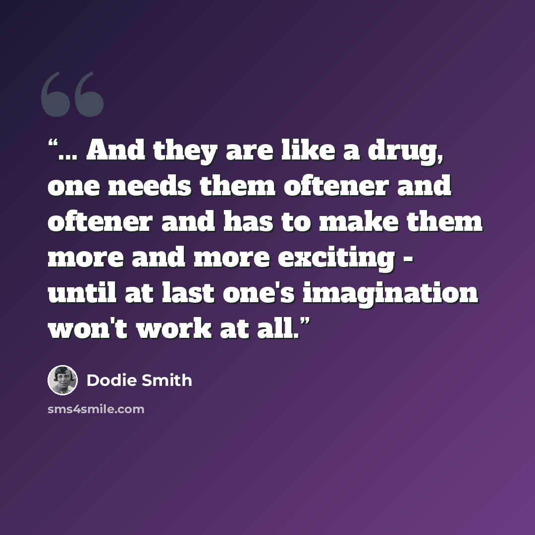 “... And they are like a drug, one needs them oftener and oftener and has to make them more and more exciting - until at last one's imagination won't work at all.” quote by Dodie Smith
