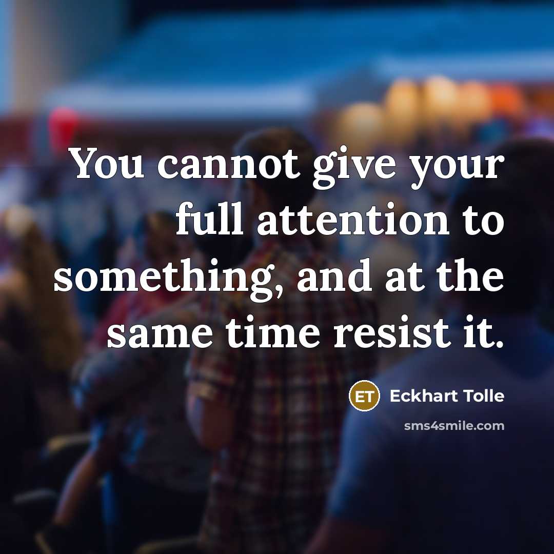 “You cannot give your full attention to something, and at the same time resist it.” quote by Eckhart Tolle