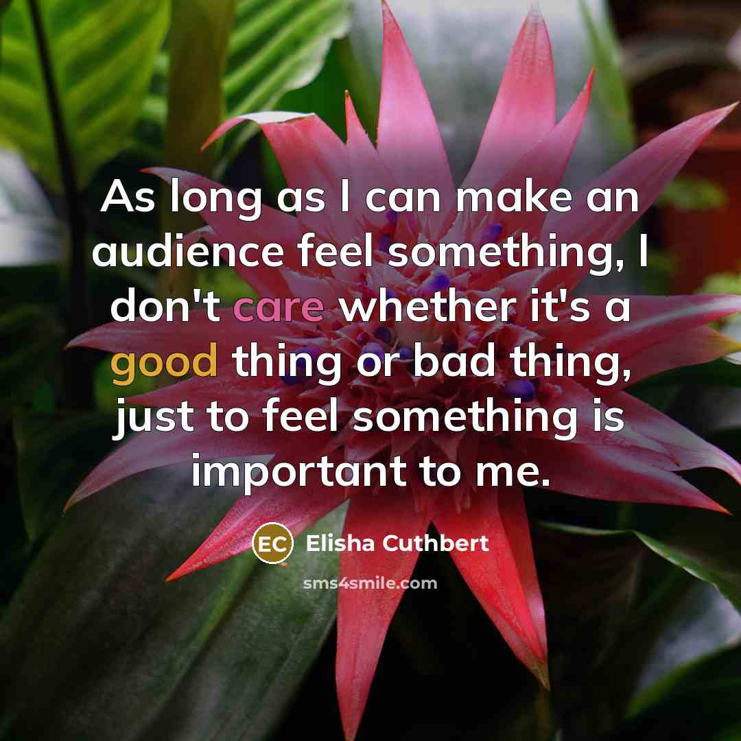 “As long as I can make an audience feel something, I don't care whether it's a good thing or bad thing, just to feel something is important to me.” quote by Elisha Cuthbert
