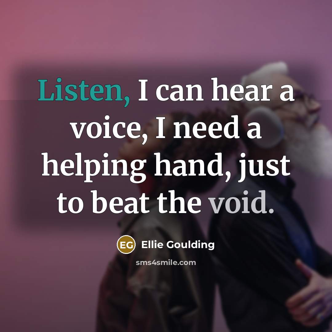 “Listen, I can hear a voice, I need a helping hand, just to beat the void.” quote by Ellie Goulding