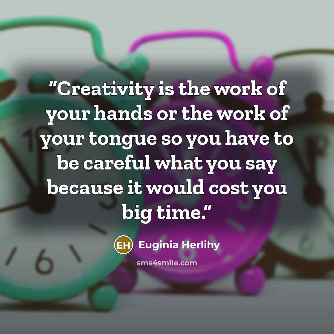 “Creativity is the work of your hands or the work of your tongue so you have to be careful what you say because it would cost you big time.” quote by Euginia Herlihy