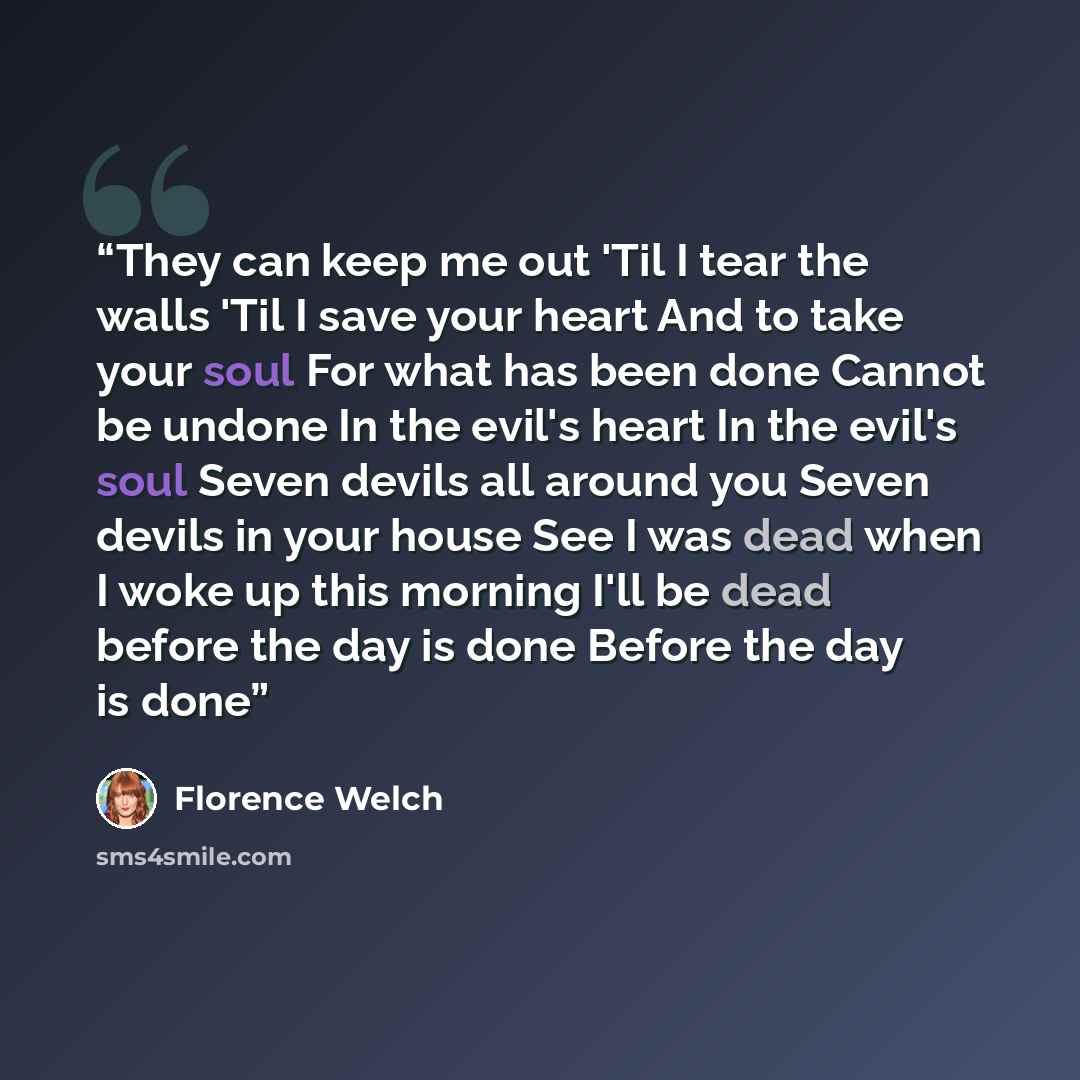 “They can keep me out 'Til I tear the walls 'Til I save your heart And to take your soul For what has been done Cannot be undone In the evil's heart In the evil's soul Seven devils all around you Seven devils in your house See I was dead when I woke up this morning I'll be dead before the day is…” quote by Florence Welch