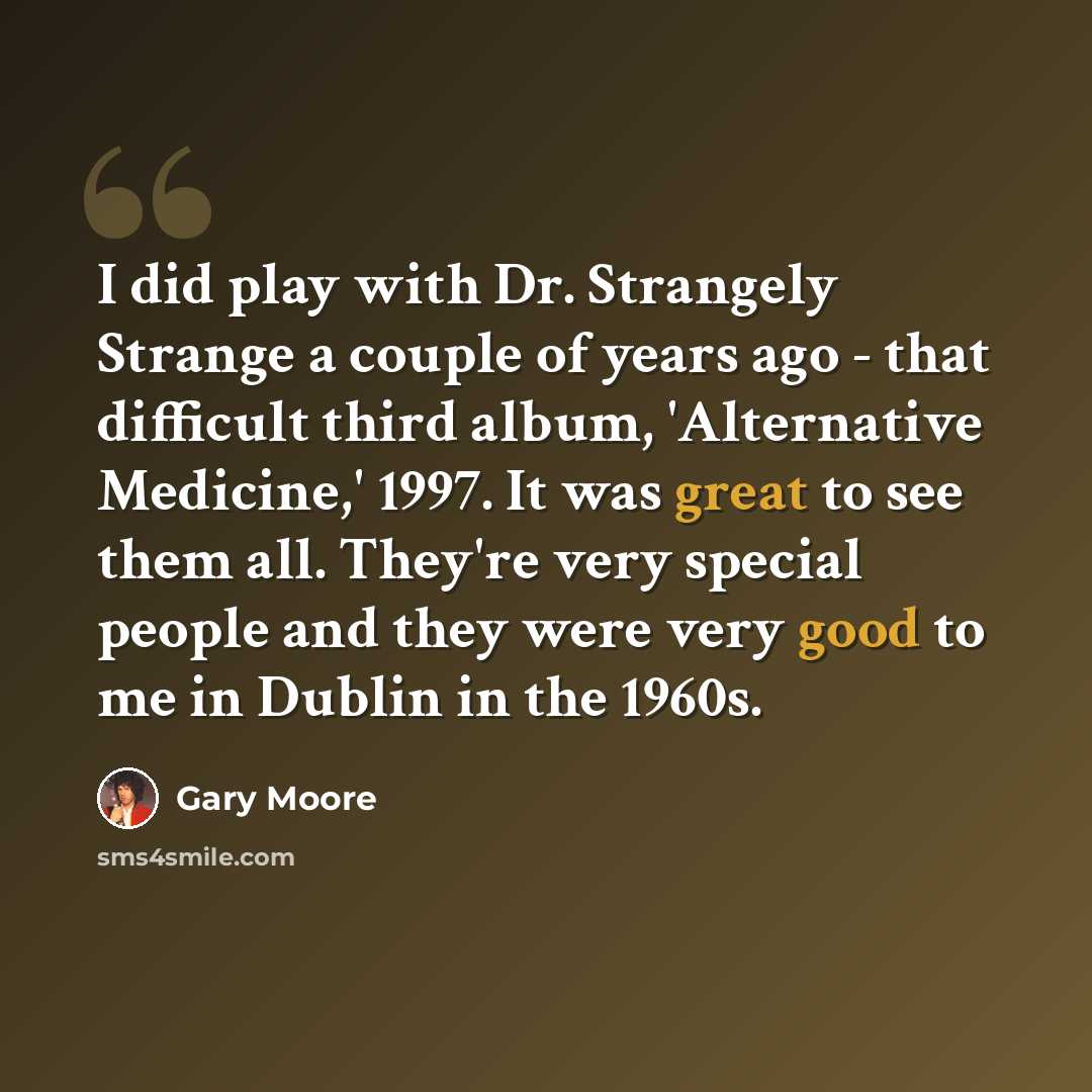 “I did play with Dr. Strangely Strange a couple of years ago - that difficult third album, 'Alternative Medicine,' 1997. It was great to see them all. They're very special people and they were very good to me in Dublin in the 1960s.” quote by Gary Moore