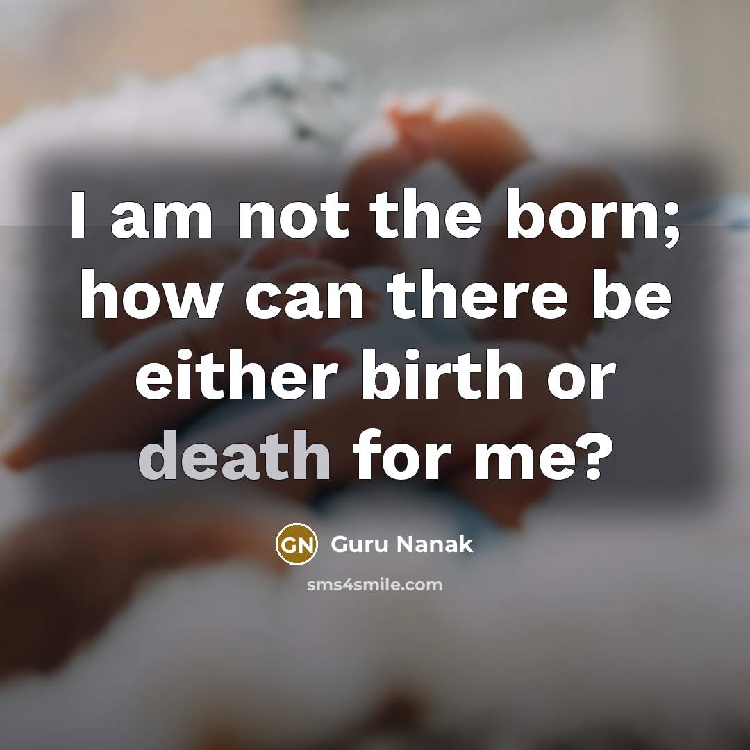 “I am not the born; how can there be either birth or death for me?” quote by Guru Nanak
