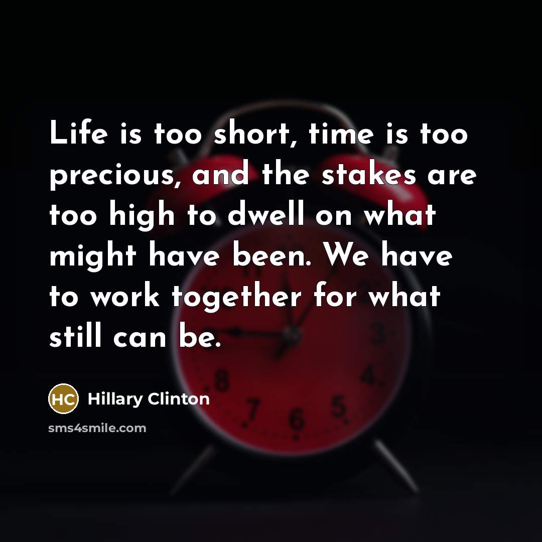 “Life is too short, time is too precious, and the stakes are too high to dwell on what might have been. We have to work together for what still can be.” quote by Hillary Clinton