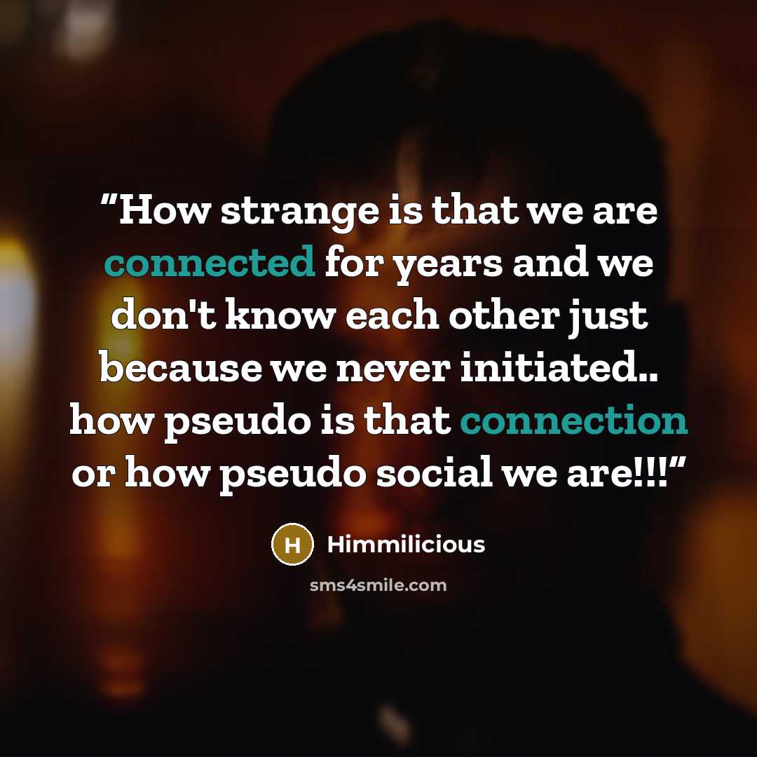 “How strange is that we are connected for years and we don't know each other just because we never initiated.. how pseudo is that connection or how pseudo social we are!!!” quote by Himmilicious