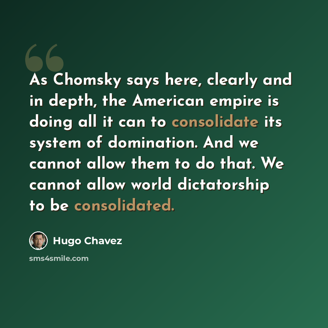 “As Chomsky says here, clearly and in depth, the American empire is doing all it can to consolidate its system of domination. And we cannot allow them to do that. We cannot allow world dictatorship to be consolidated.” quote by Hugo Chavez