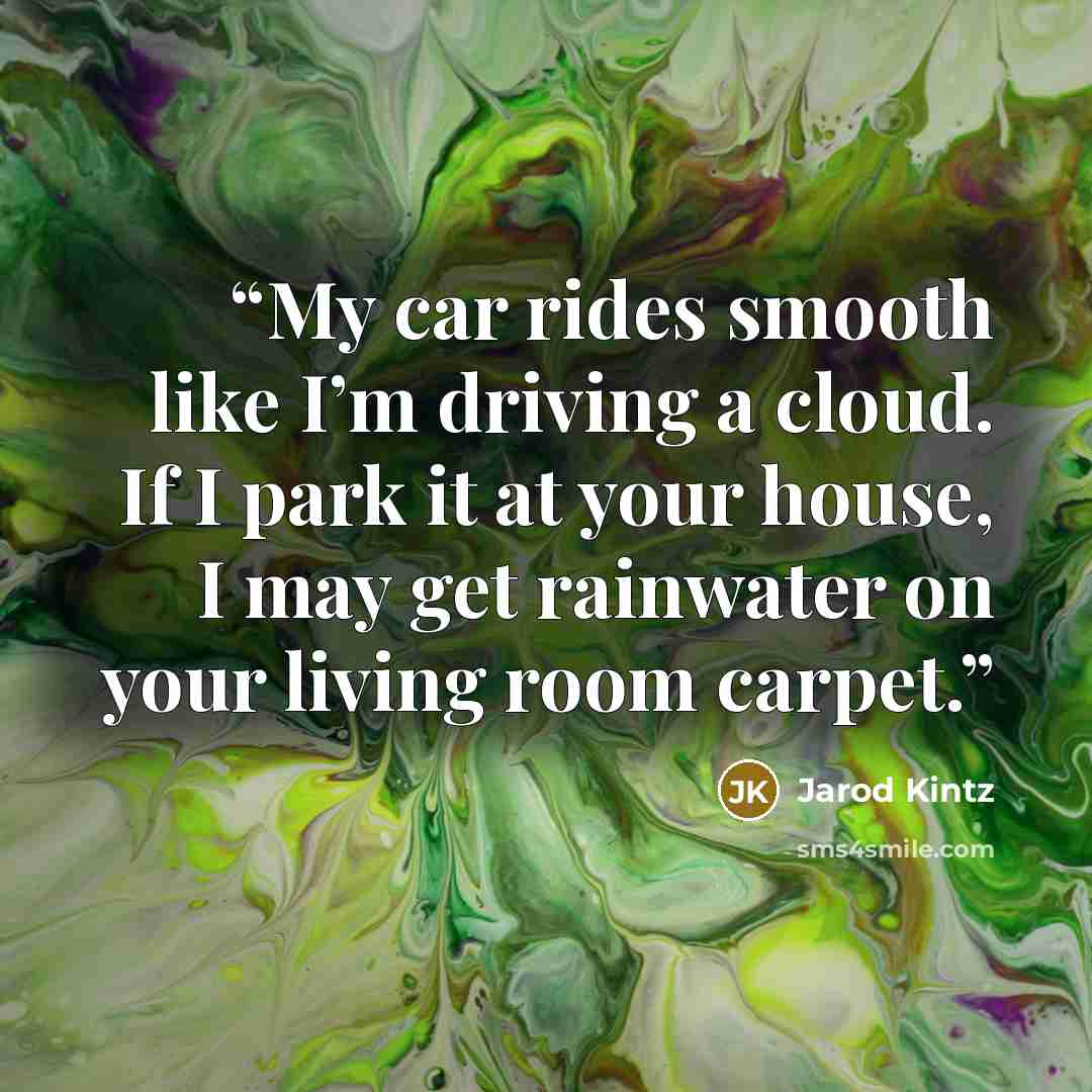 “My car rides smooth like I’m driving a cloud. If I park it at your house, I may get rainwater on your living room carpet.” quote by Jarod Kintz