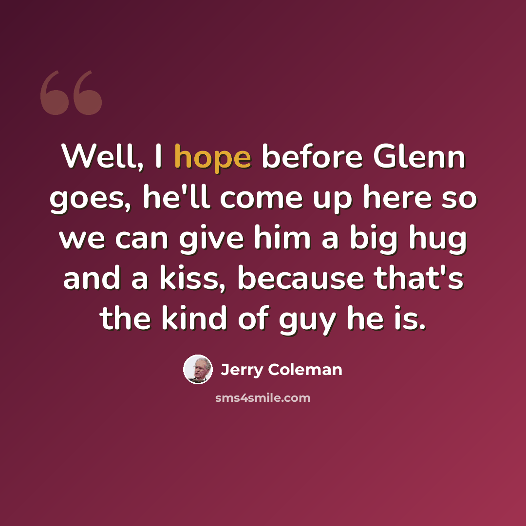 “Well, I hope before Glenn goes, he'll come up here so we can give him a big hug and a kiss, because that's the kind of guy he is.” quote by Jerry Coleman