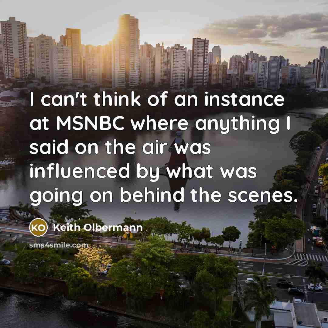 “I can't think of an instance at MSNBC where anything I said on the air was influenced by what was going on behind the scenes.” quote by Keith Olbermann