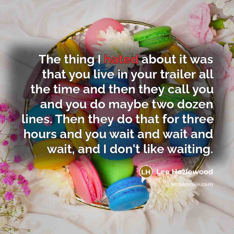 “The thing I hated about it was that you live in your trailer all the time and then they call you and you do maybe two dozen lines. Then they do that for three hours and you wait and wait and wait, and I don't like waiting.” quote by Lee Hazlewood