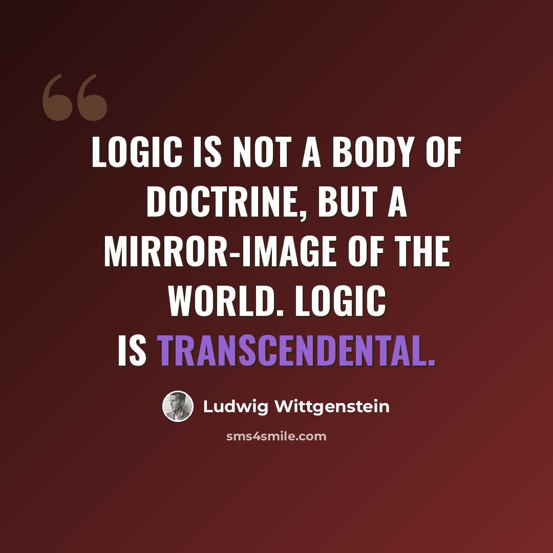 “Logic is not a body of doctrine, but a mirror-image of the world. Logic is transcendental.” quote by Ludwig Wittgenstein