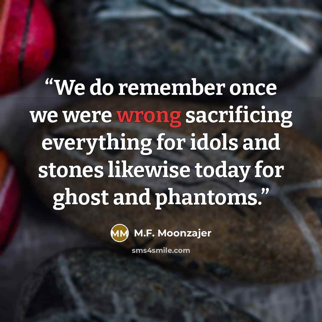 “We do remember once we were wrong sacrificing everything for idols and stones likewise today for ghost and phantoms.” quote by M.F. Moonzajer