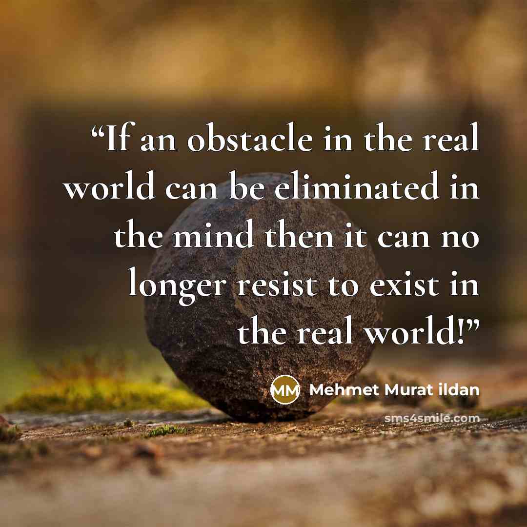 “If an obstacle in the real world can be eliminated in the mind then it can no longer resist to exist in the real world!” quote by Mehmet Murat ildan