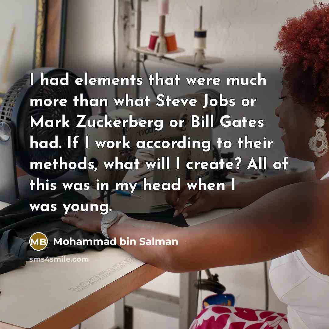 “I had elements that were much more than what Steve Jobs or Mark Zuckerberg or Bill Gates had. If I work according to their methods, what will I create? All of this was in my head when I was young.” quote by Mohammad bin Salman