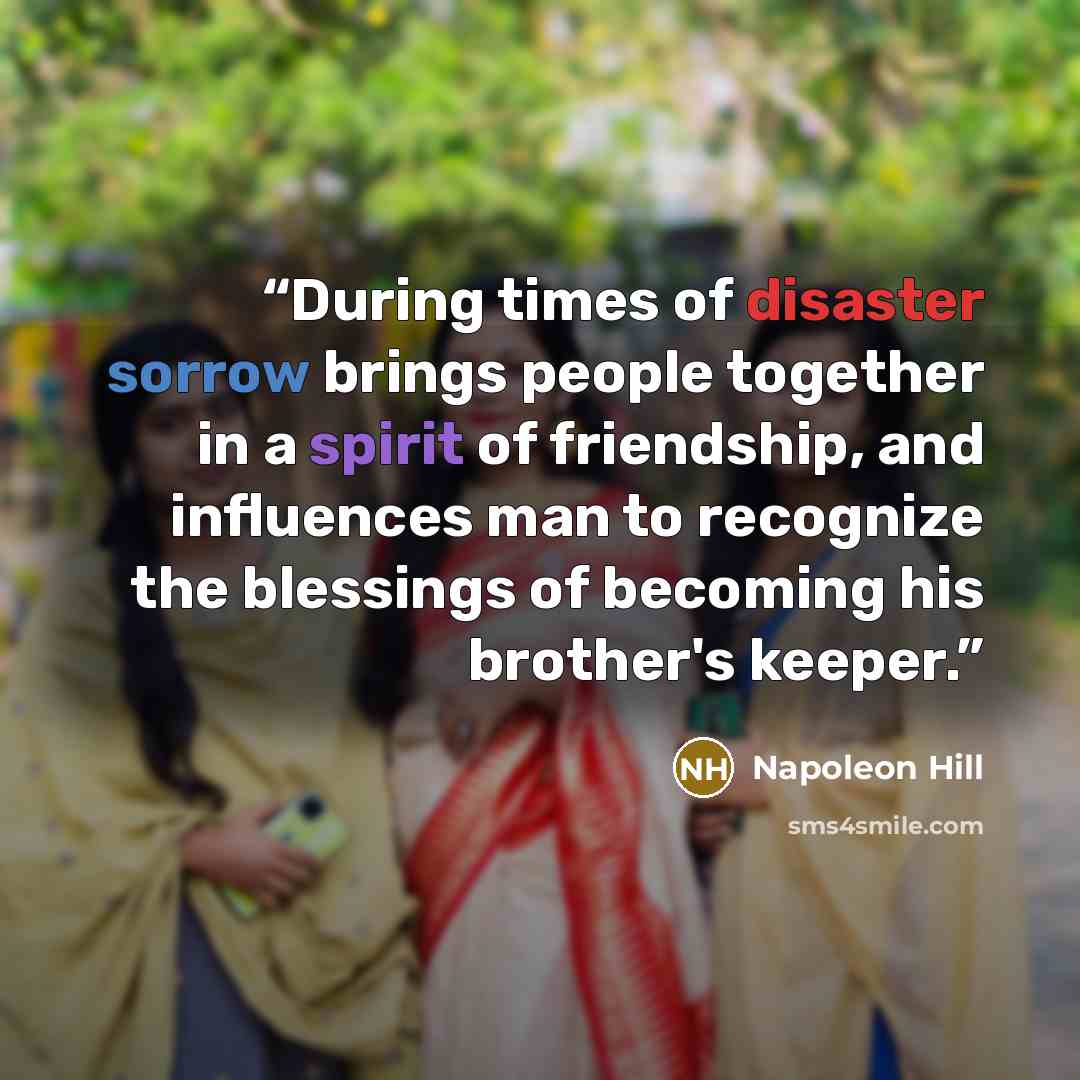 “During times of disaster sorrow brings people together in a spirit of friendship, and influences man to recognize the blessings of becoming his brother's keeper.” quote by Napoleon Hill