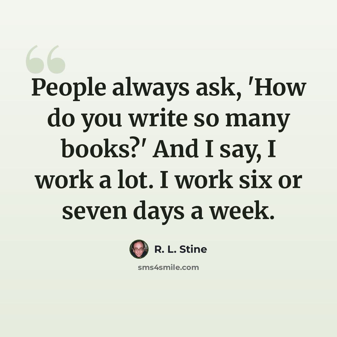 “People always ask, 'How do you write so many books?' And I say, I work a lot. I work six or seven days a week.” quote by R. L. Stine
