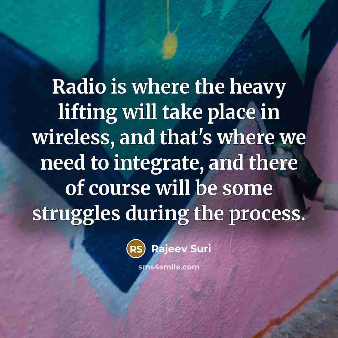 “Radio is where the heavy lifting will take place in wireless, and that's where we need to integrate, and there of course will be some struggles during the process.” quote by Rajeev Suri