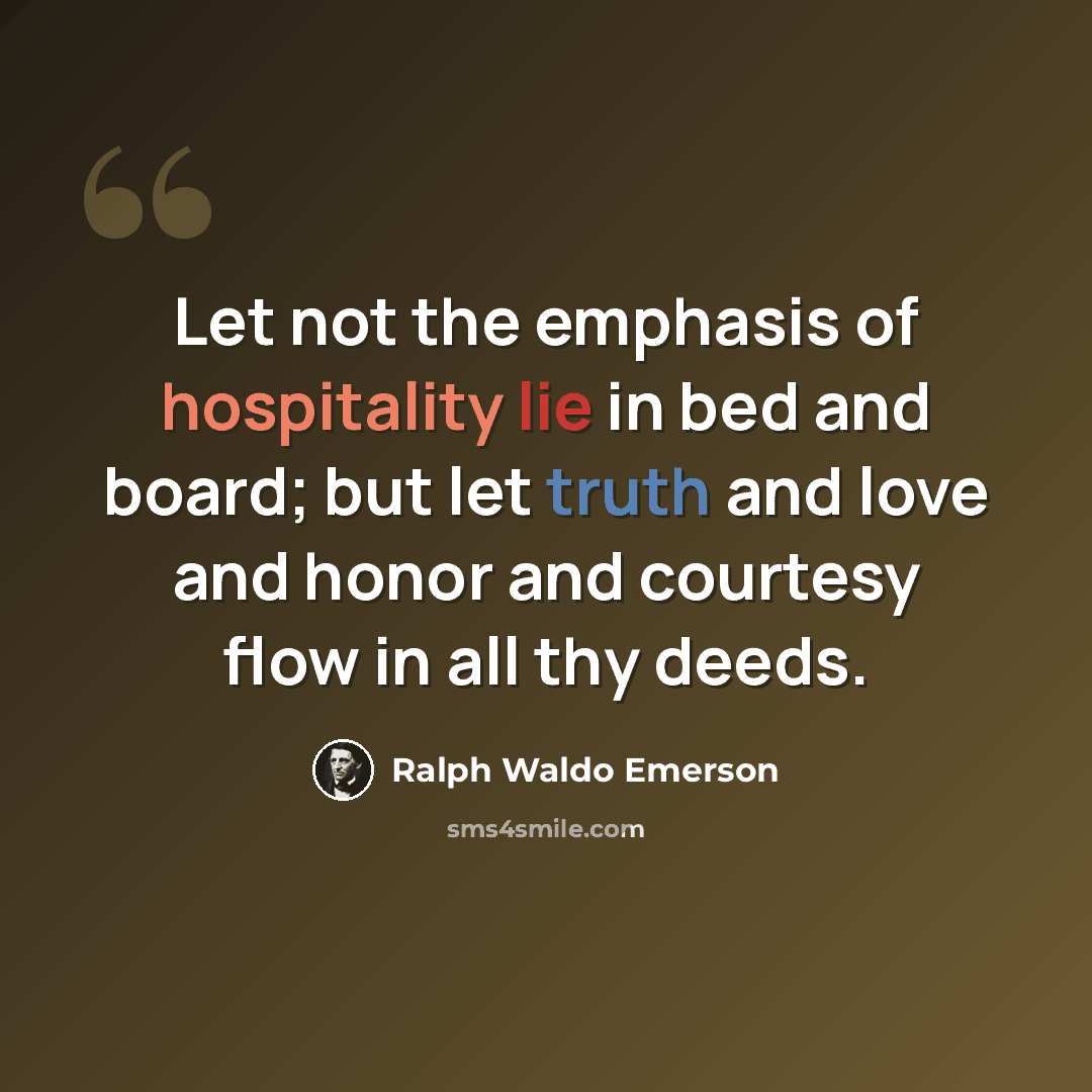 “Let not the emphasis of hospitality lie in bed and board; but let truth and love and honor and courtesy flow in all thy deeds.” quote by Ralph Waldo Emerson