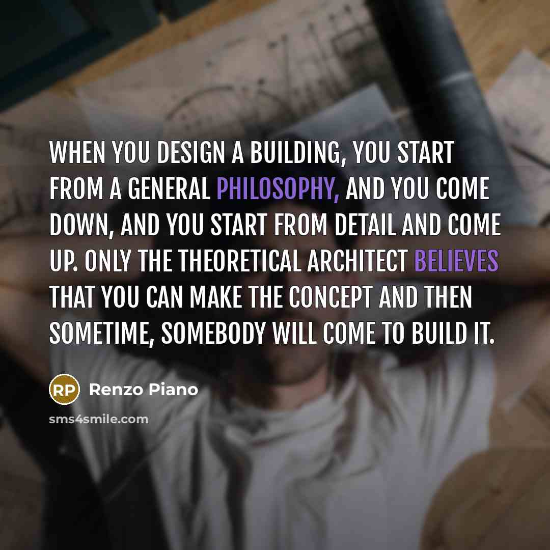 “When you design a building, you start from a general philosophy, and you come down, and you start from detail and come up. Only the theoretical architect believes that you can make the concept and then sometime, somebody will come to build it.” quote by Renzo Piano