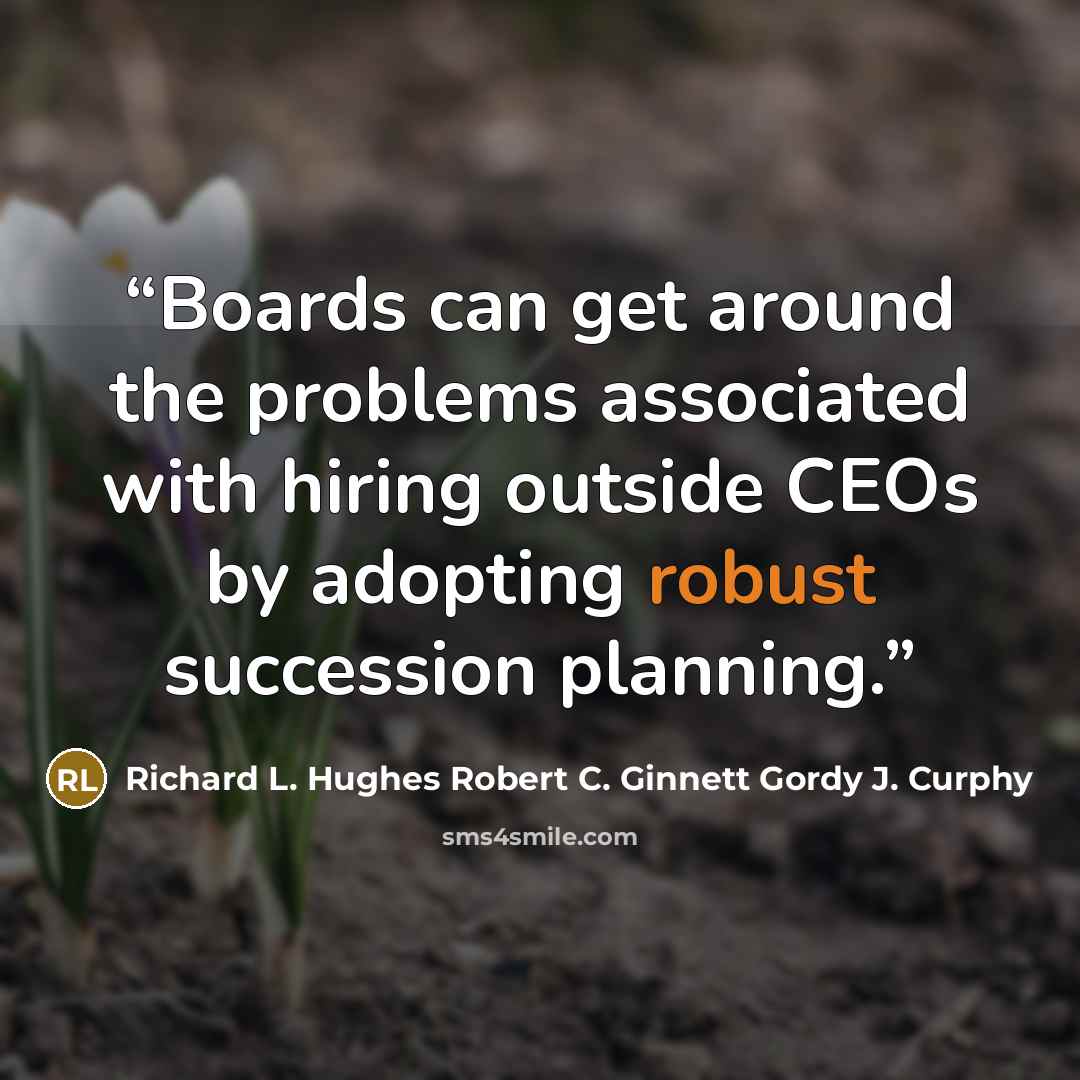 “Boards can get around the problems associated with hiring outside CEOs by adopting robust succession planning.” quote by Richard L. Hughes Robert C. Ginnett Gordy J. Curphy