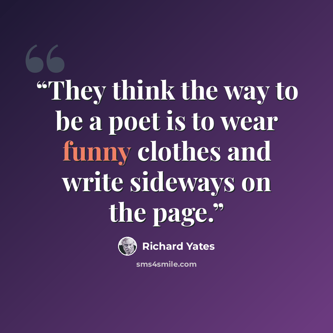 “They think the way to be a poet is to wear funny clothes and write sideways on the page.” quote by Richard Yates