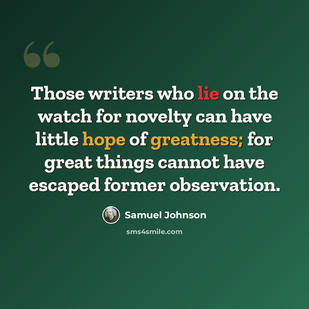 “Those writers who lie on the watch for novelty can have little hope of greatness; for great things cannot have escaped former observation.” quote by Samuel Johnson