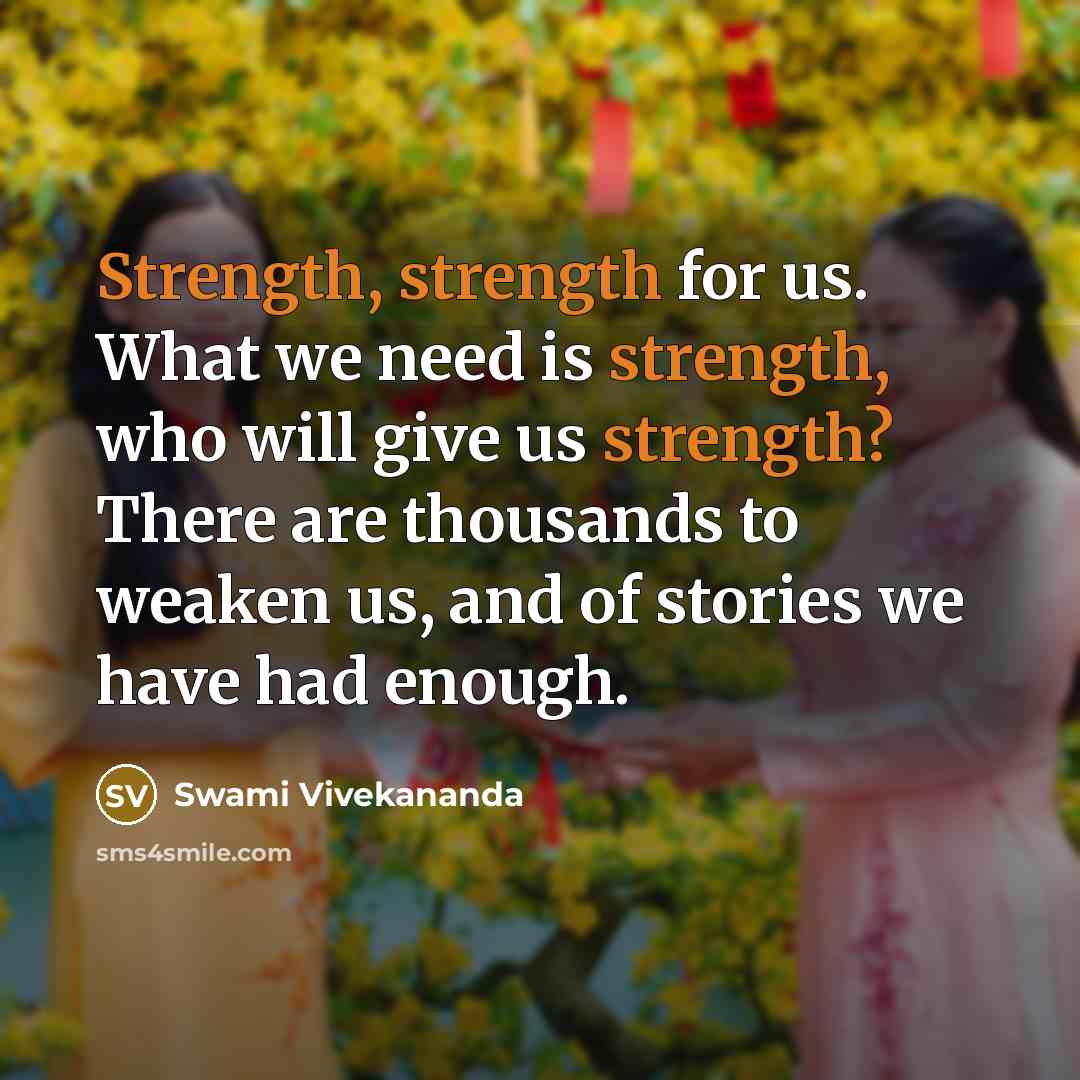 “Strength, strength for us. What we need is strength, who will give us strength? There are thousands to weaken us, and of stories we have had enough.” quote by Swami Vivekananda