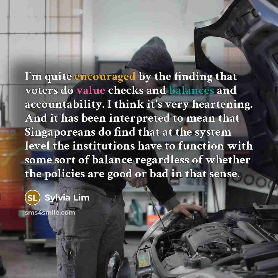 “I'm quite encouraged by the finding that voters do value checks and balances and accountability. I think it's very heartening. And it has been interpreted to mean that Singaporeans do find that at the system level the institutions have to function with some sort of balance regardless of whether…” quote by Sylvia Lim