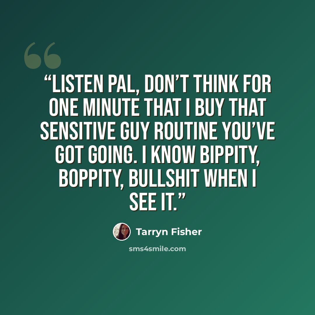 “Listen pal, don’t think for one minute that I buy that sensitive guy routine you’ve got going. I know bippity, boppity, bullshit when I see it.” quote by Tarryn Fisher