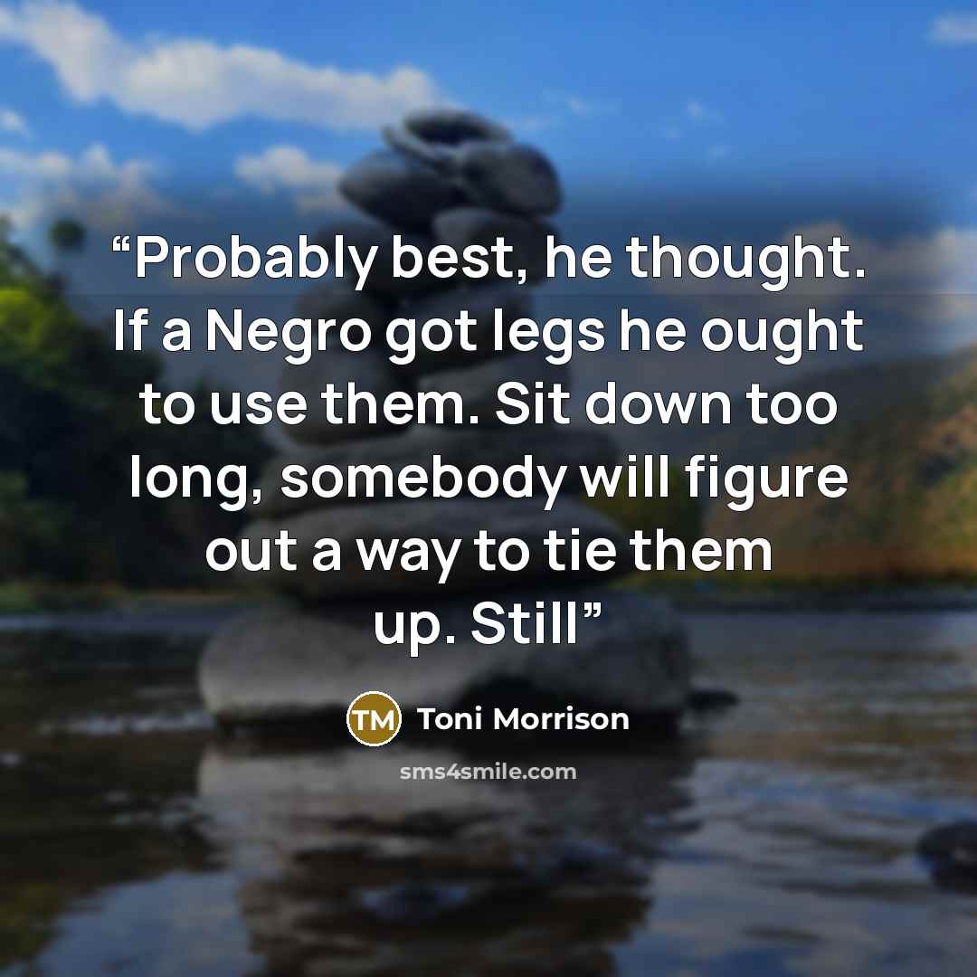 “Probably best, he thought. If a Negro got legs he ought to use them. Sit down too long, somebody will figure out a way to tie them up. Still” quote by Toni Morrison