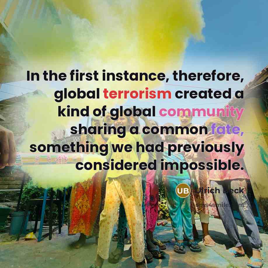 “In the first instance, therefore, global terrorism created a kind of global community sharing a common fate, something we had previously considered impossible.” quote by Ulrich Beck