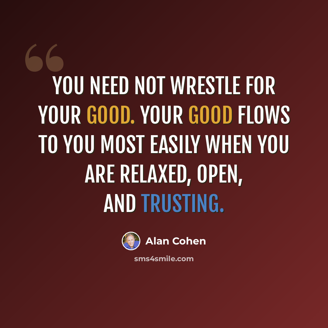 “You need not wrestle for your good. Your good flows to you most easily when you are relaxed, open, and trusting.” quote by Alan Cohen