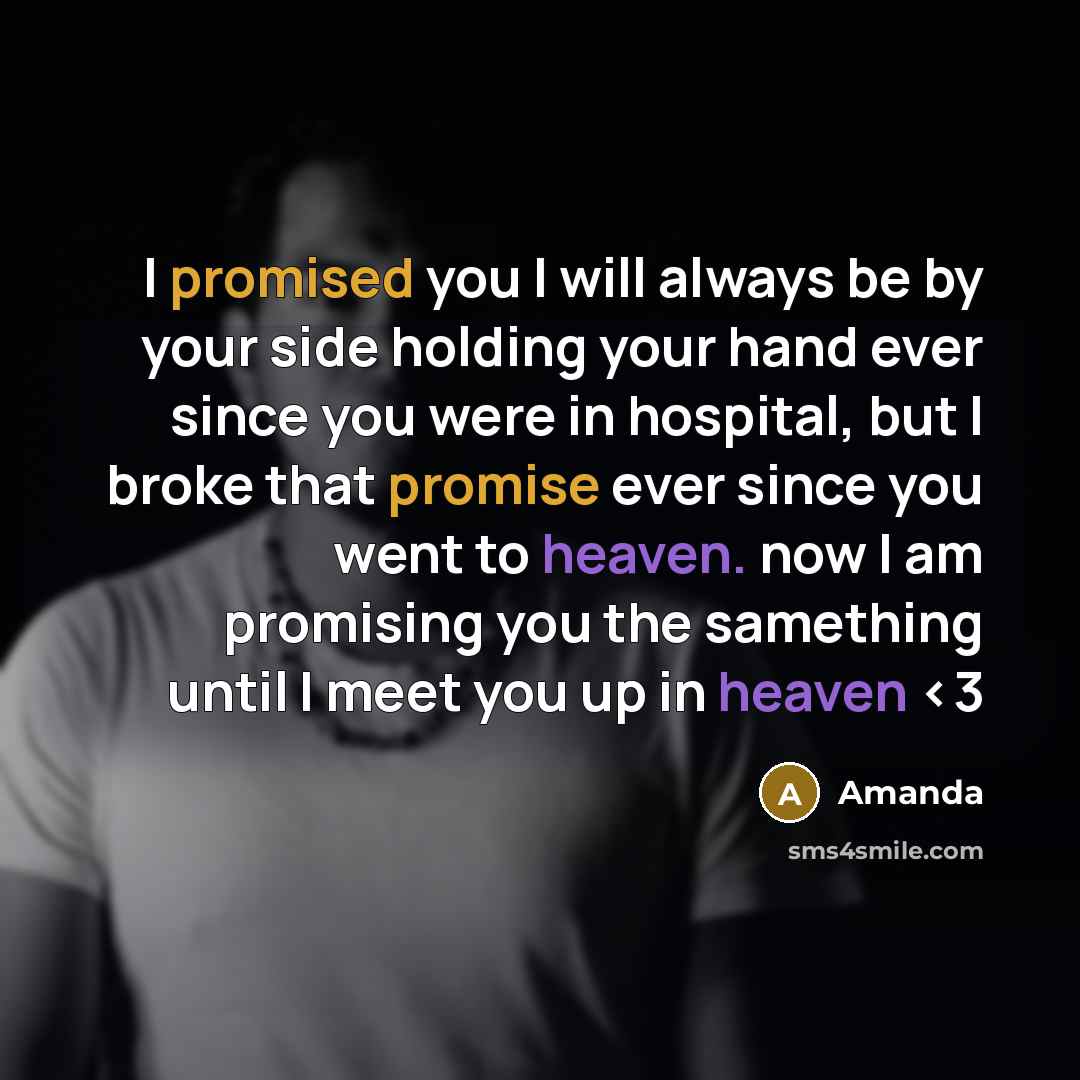 “I promised you I will always be by your side holding your hand ever since you were in hospital, but I broke that promise ever since you went to heaven. now I am promising you the samething until I meet you up in heaven” quote by Amanda