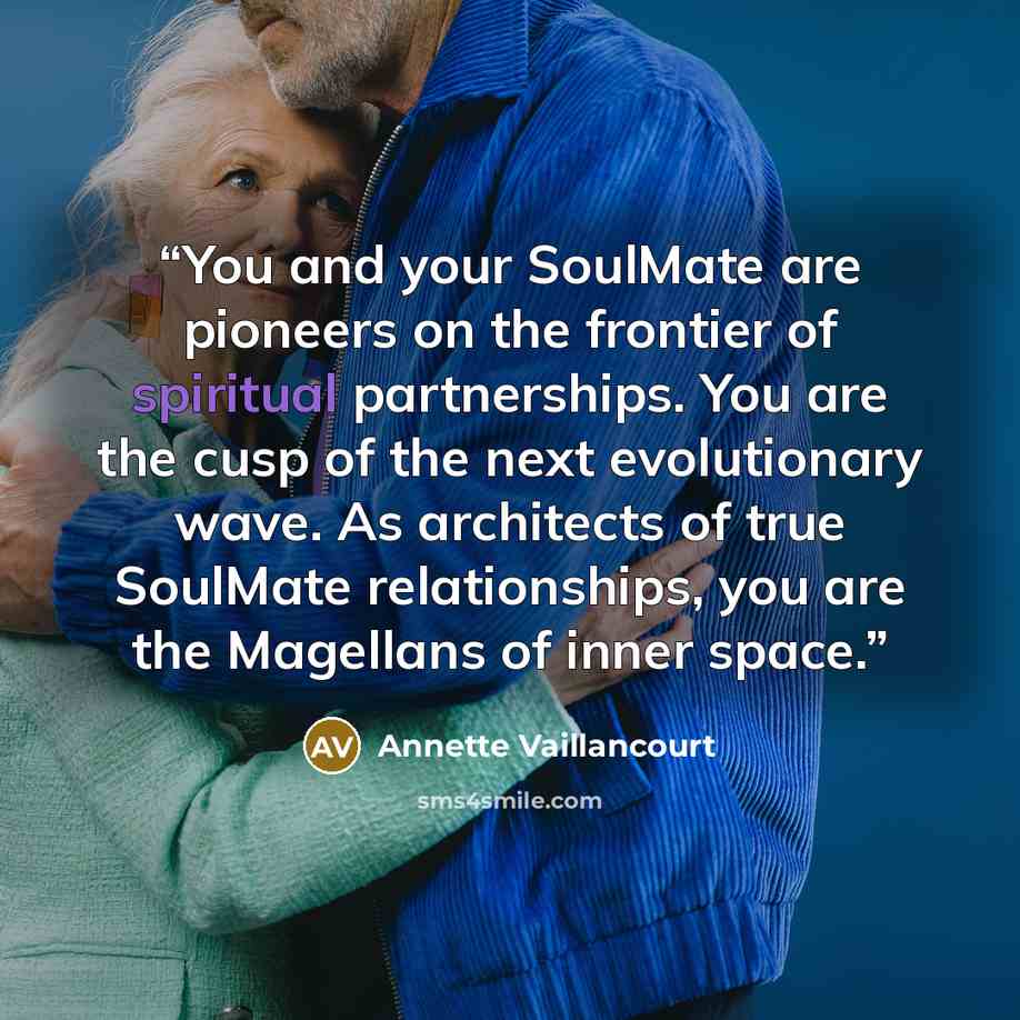 “You and your SoulMate are pioneers on the frontier of spiritual partnerships. You are the cusp of the next evolutionary wave. As architects of true SoulMate relationships, you are the Magellans of inner space.” quote by Annette Vaillancourt