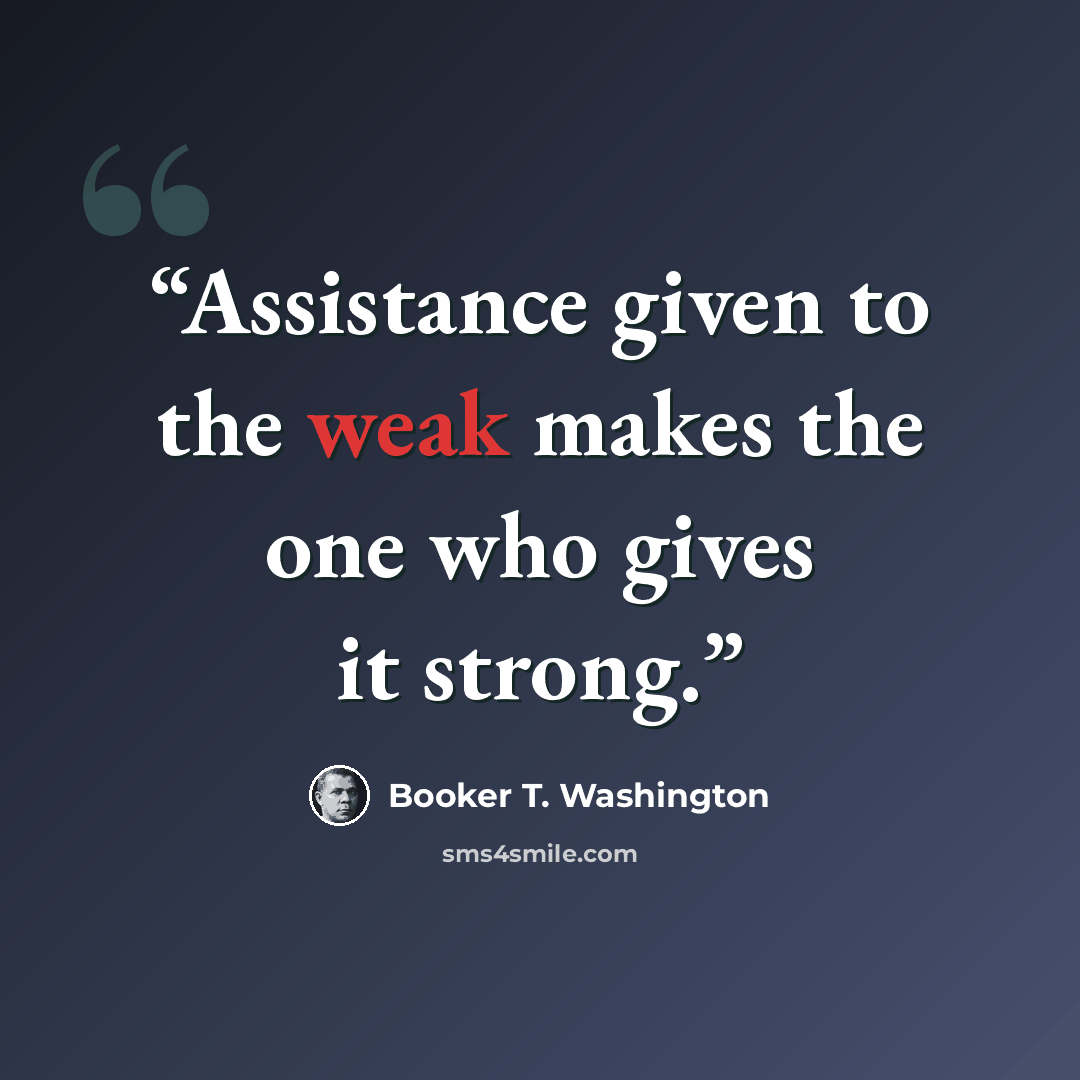 “Assistance given to the weak makes the one who gives it strong.” quote by Booker T. Washington