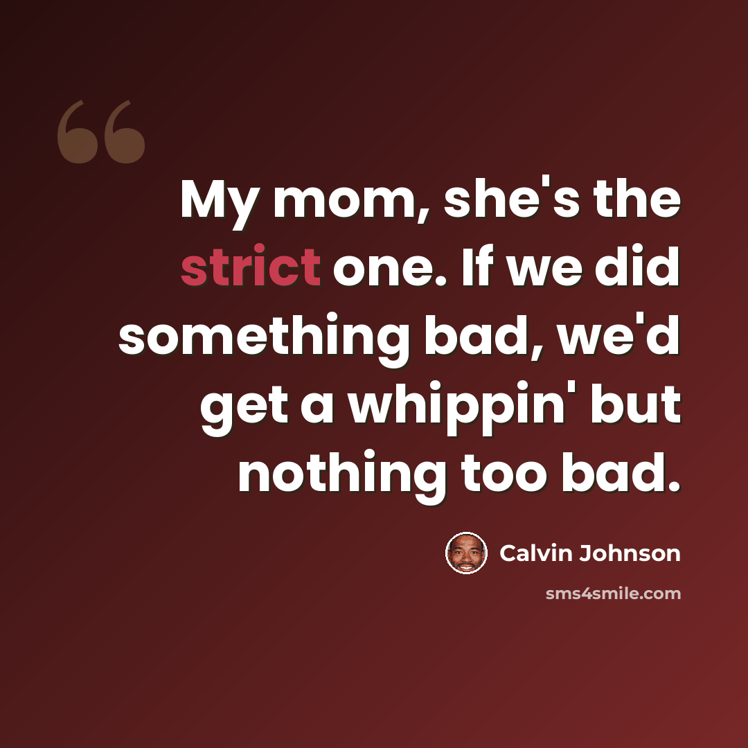 “My mom, she's the strict one. If we did something bad, we'd get a whippin' but nothing too bad.” quote by Calvin Johnson