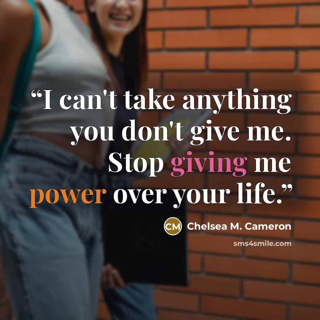 “I can't take anything you don't give me. Stop giving me power over your life.” quote by Chelsea M. Cameron
