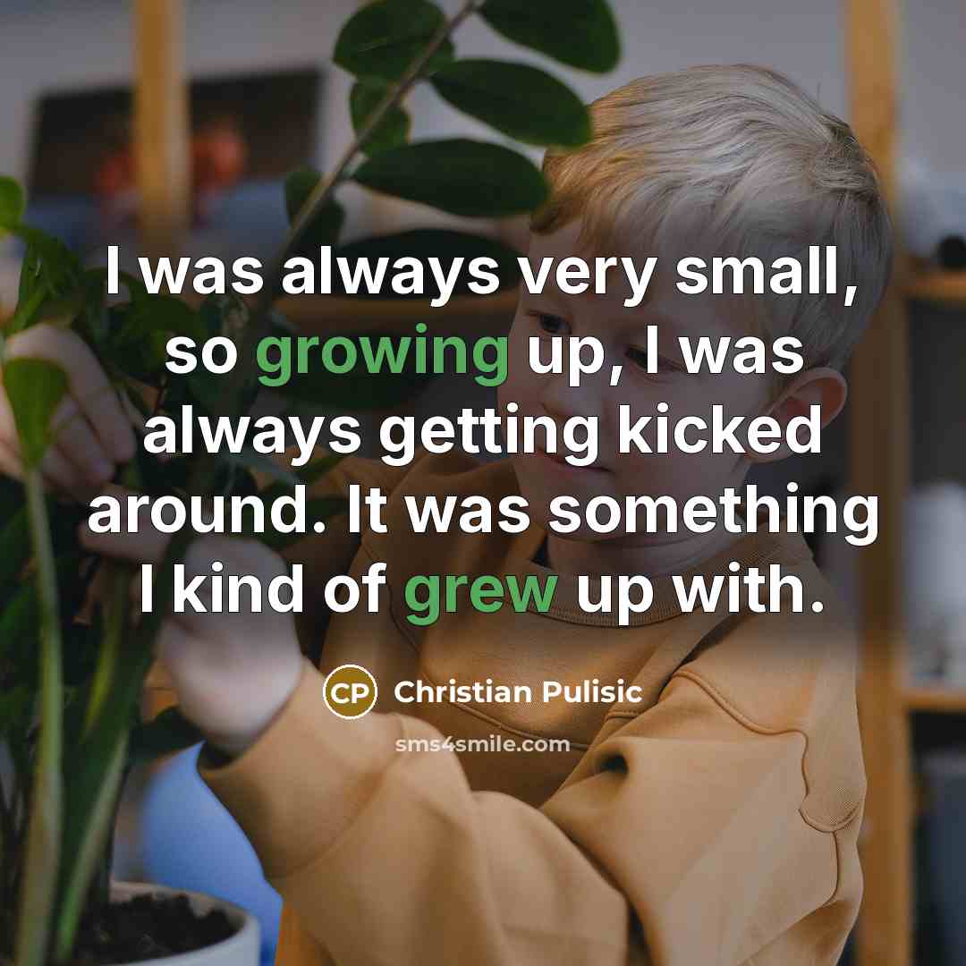 “I was always very small, so growing up, I was always getting kicked around. It was something I kind of grew up with.” quote by Christian Pulisic