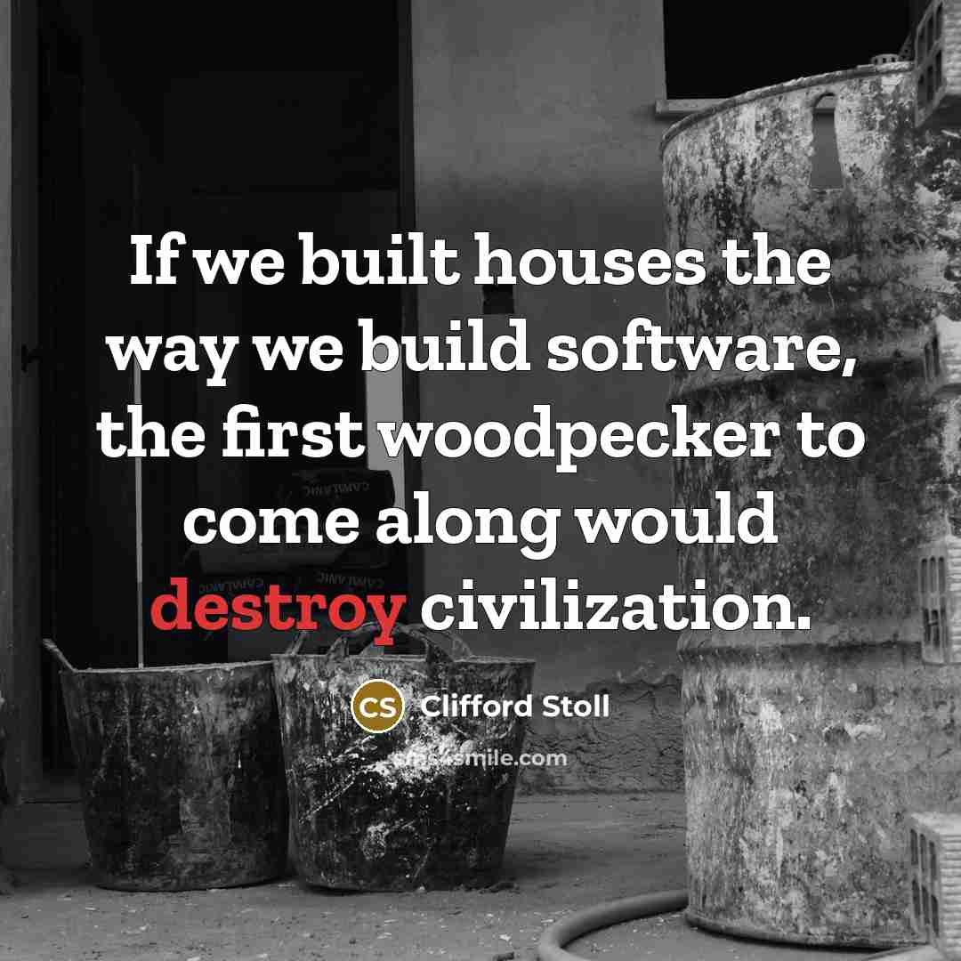 “If we built houses the way we build software, the first woodpecker to come along would destroy civilization.” quote by Clifford Stoll
