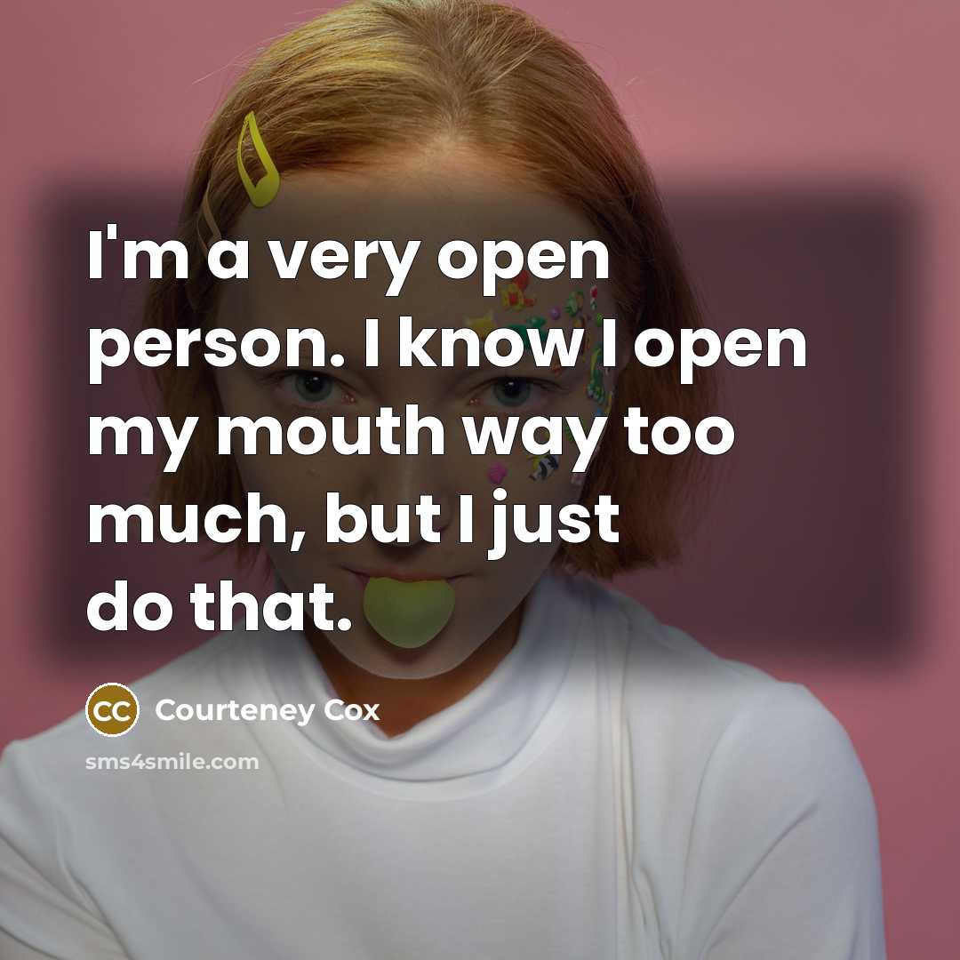 “I'm a very open person. I know I open my mouth way too much, but I just do that.” quote by Courteney Cox