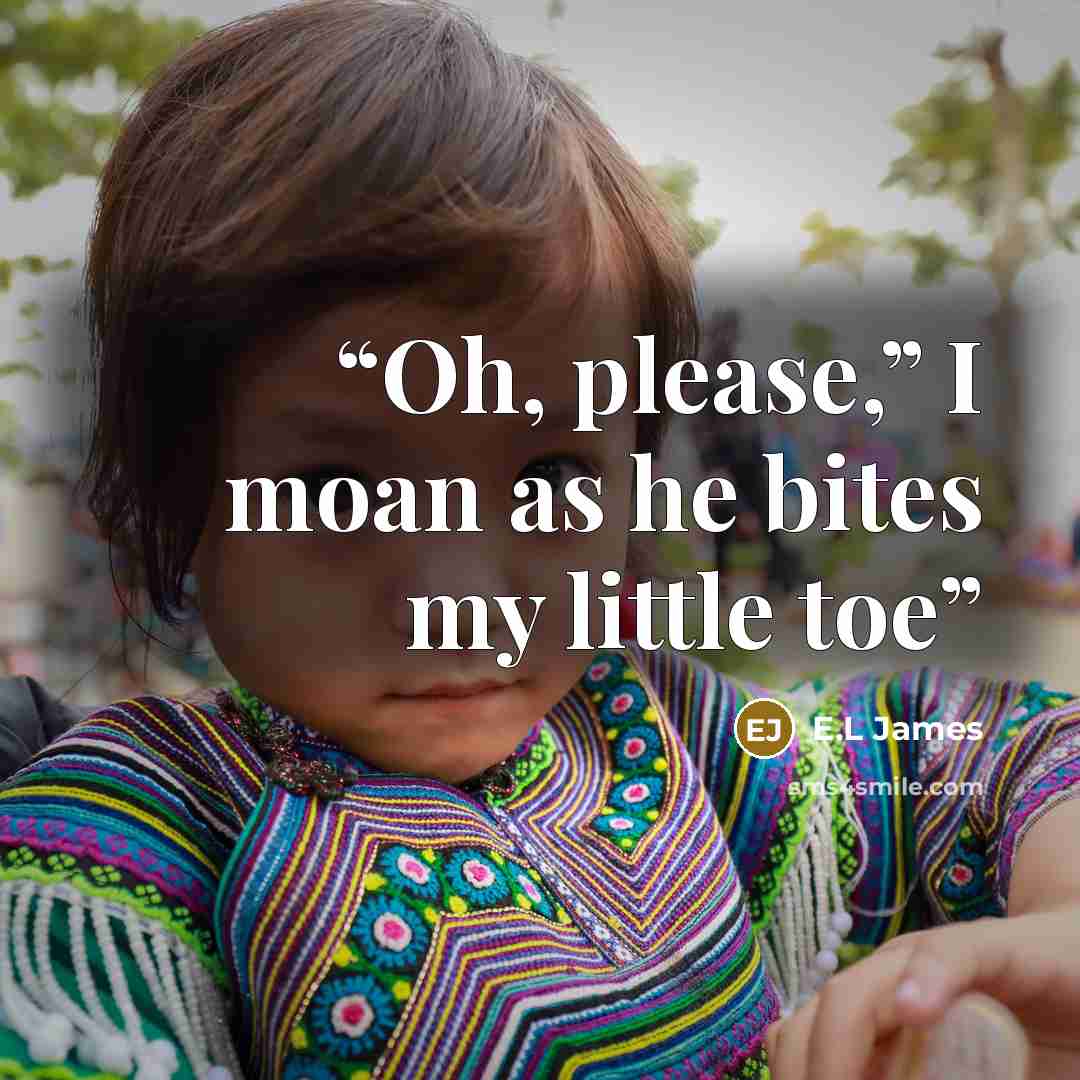 “Oh, please,” I moan as he bites my little toe” quote by E.L James