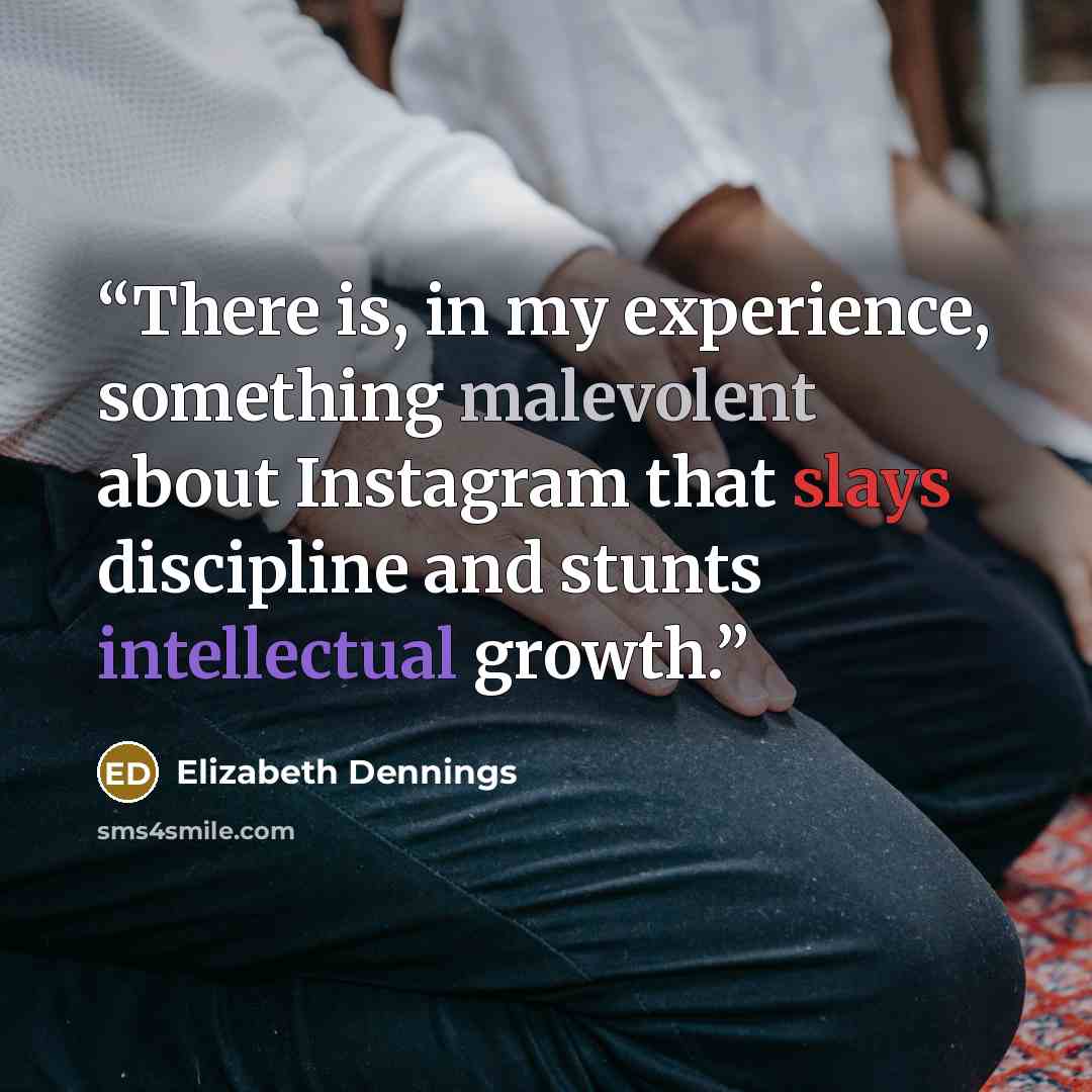 “There is, in my experience, something malevolent about Instagram that slays discipline and stunts intellectual growth.” quote by Elizabeth Dennings