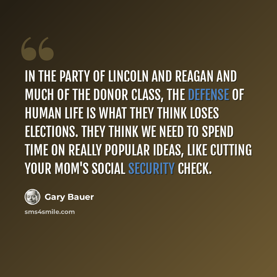 “In the party of Lincoln and Reagan and much of the donor class, the defense of human life is what they think loses elections. They think we need to spend time on really popular ideas, like cutting your mom's Social Security check.” quote by Gary Bauer