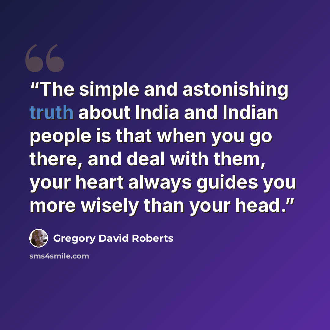 “The simple and astonishing truth about India and Indian people is that when you go there, and deal with them, your heart always guides you more wisely than your head.” quote by Gregory David Roberts