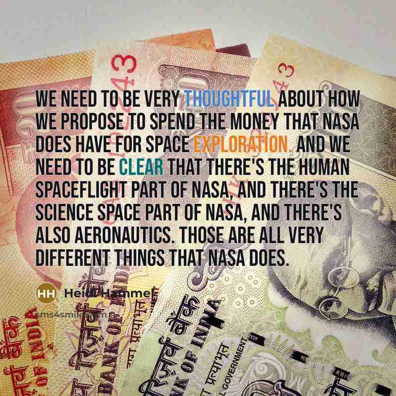 “We need to be very thoughtful about how we propose to spend the money that NASA does have for space exploration. And we need to be clear that there's the human spaceflight part of NASA, and there's the science space part of NASA, and there's also aeronautics. Those are all very different things…” quote by Heidi Hammel