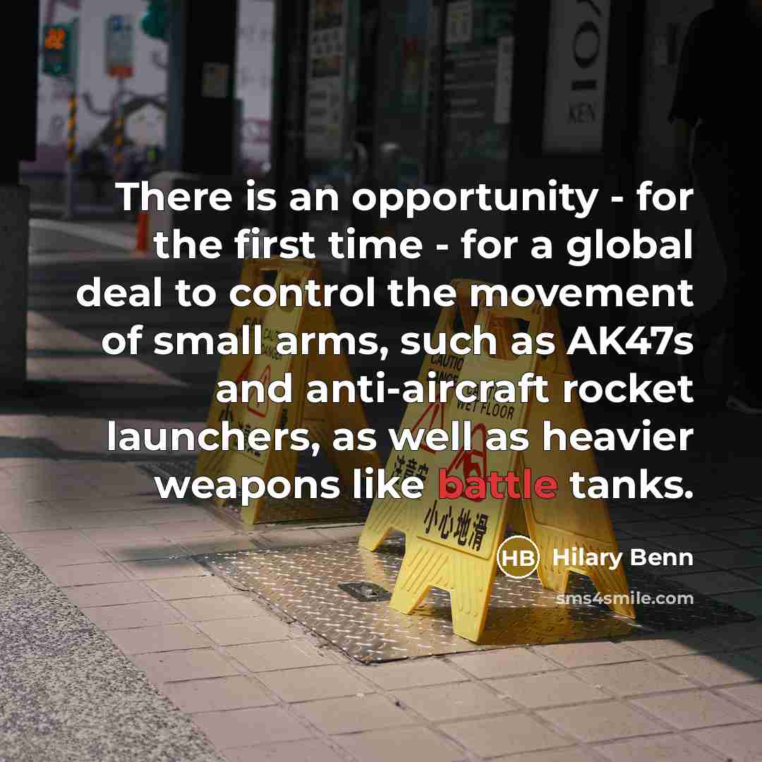 “There is an opportunity - for the first time - for a global deal to control the movement of small arms, such as AK47s and anti-aircraft rocket launchers, as well as heavier weapons like battle tanks.” quote by Hilary Benn