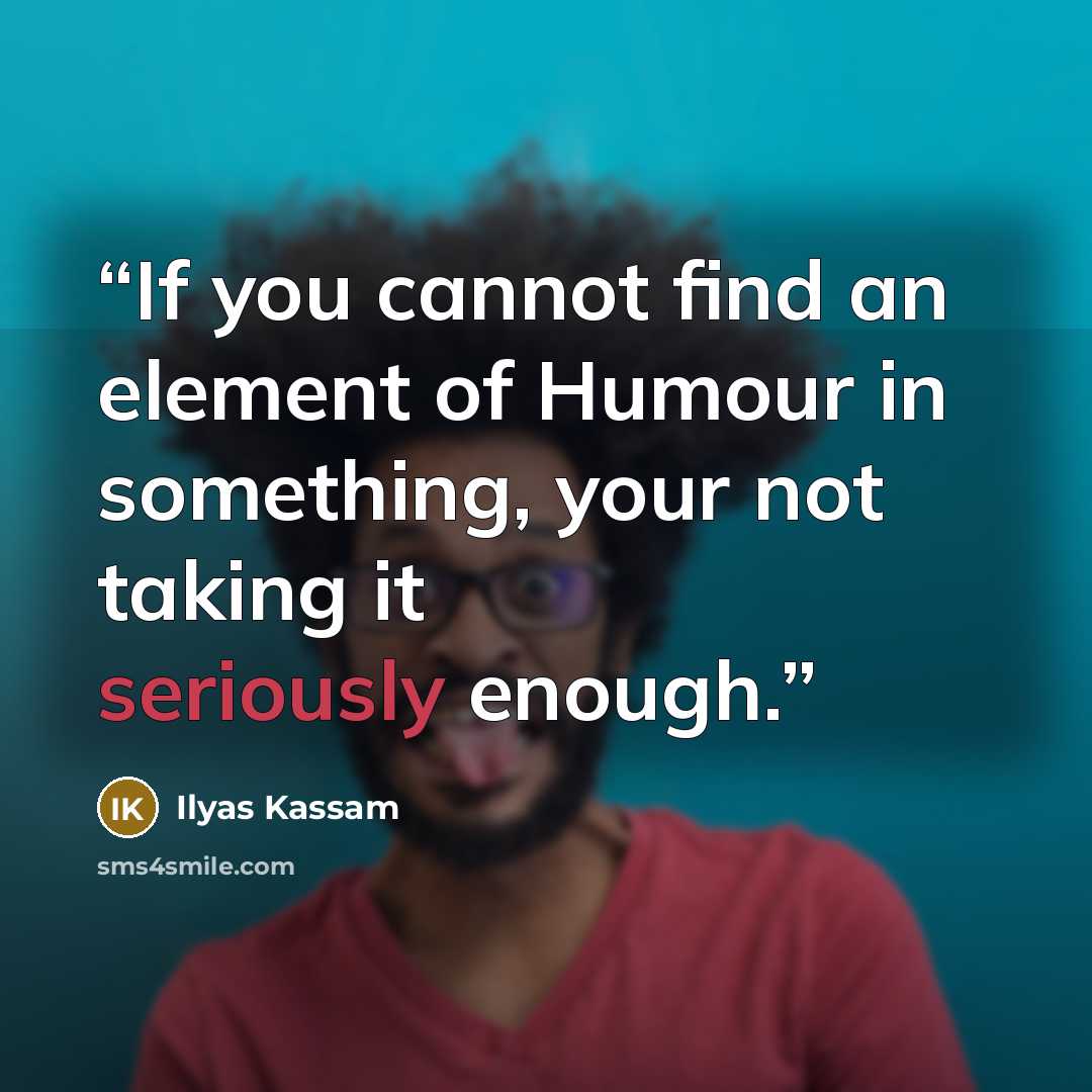 “If you cannot find an element of Humour in something, your not taking it seriously enough.” quote by Ilyas Kassam